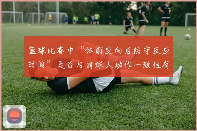 篮球比赛中“体前变向后防守反应时间”是否与持球人动作一致性有关