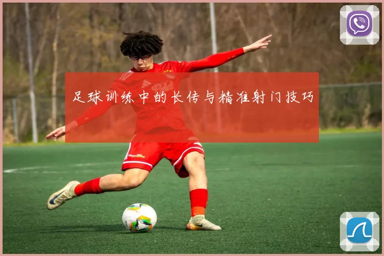 足球训练中的长传与精准射门技巧