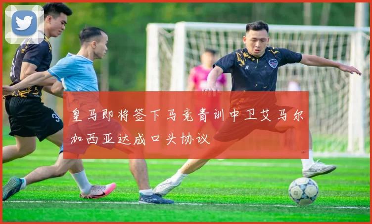 皇马即将签下马竞青训中卫艾马尔加西亚达成口头协议