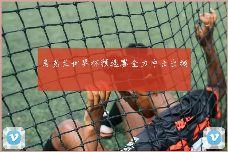 乌克兰世界杯预选赛全力冲击出线