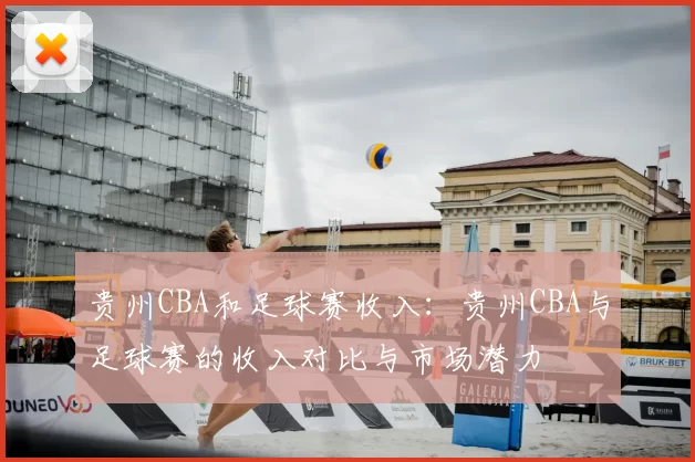 贵州CBA和足球赛收入：贵州CBA与足球赛的收入对比与市场潜力