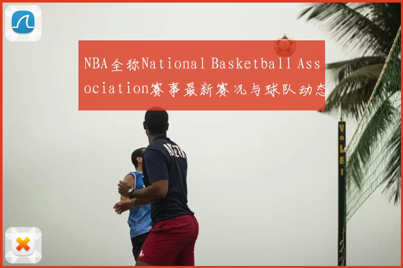 NBA全称National Basketball Association赛事最新赛况与球队动态分析