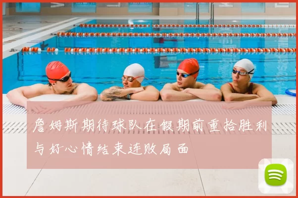 詹姆斯期待球队在假期前重拾胜利与好心情结束连败局面