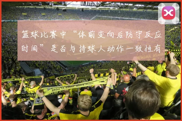 篮球比赛中“体前变向后防守反应时间”是否与持球人动作一致性有关