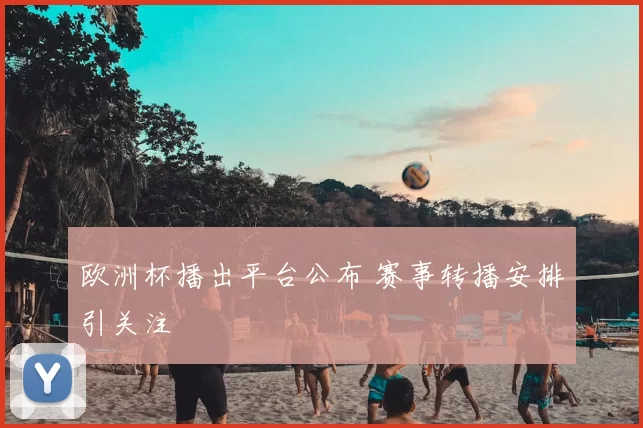 欧洲杯播出平台公布 赛事转播安排引关注