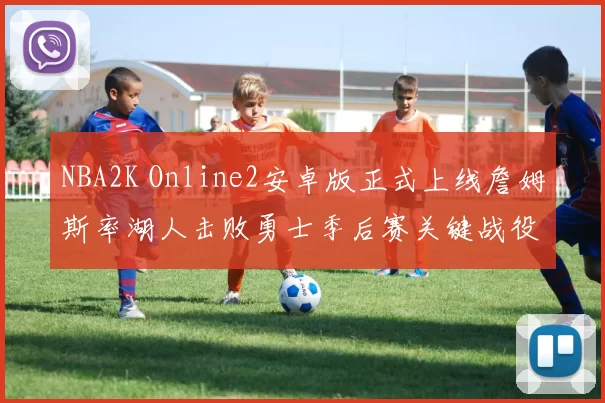 NBA2K Online2安卓版正式上线詹姆斯率湖人击败勇士季后赛关键战役