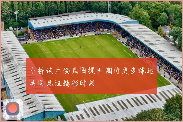 小桥谈主场氛围提升期待更多球迷共同见证精彩时刻