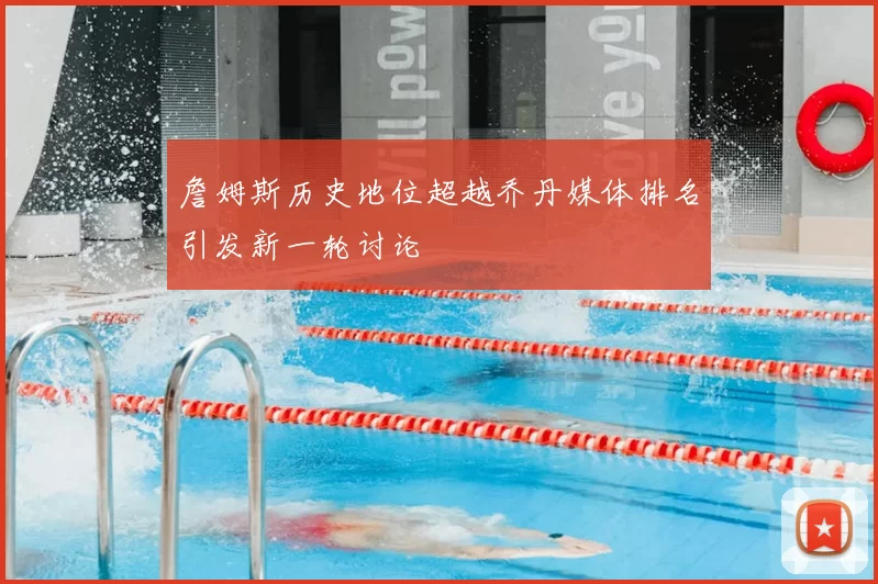 詹姆斯历史地位超越乔丹媒体排名引发新一轮讨论