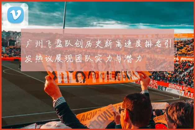 广州飞盘队创历史新高速度排名引发热议展现团队实力与潜力