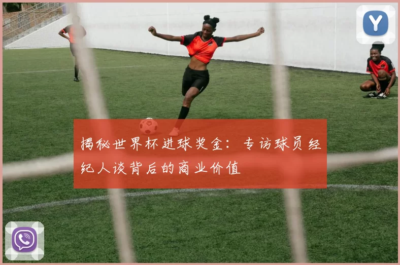 揭秘世界杯进球奖金：专访球员经纪人谈背后的商业价值