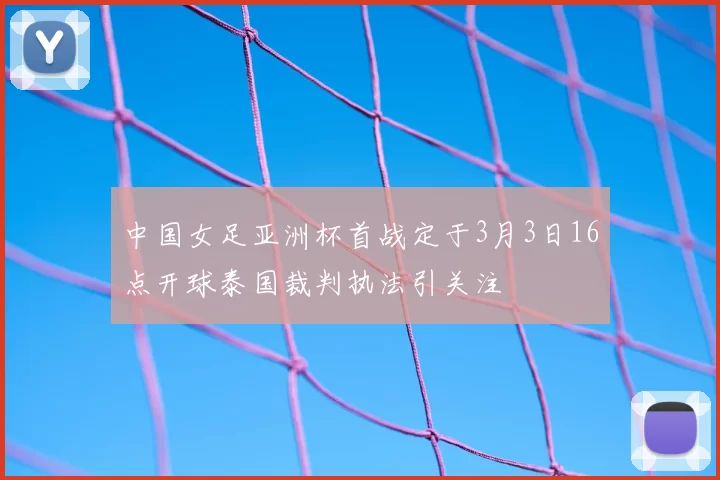 中国女足亚洲杯首战定于3月3日16点开球泰国裁判执法引关注