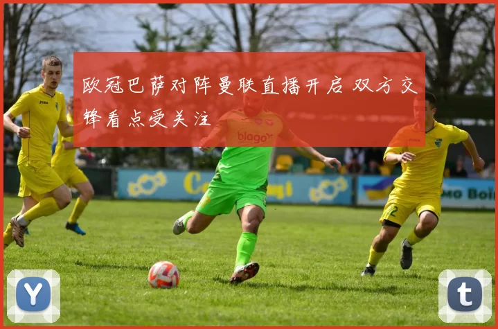欧冠巴萨对阵曼联直播开启 双方交锋看点受关注
