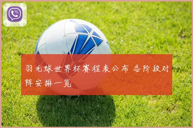 羽毛球世界杯赛程表公布 各阶段对阵安排一览
