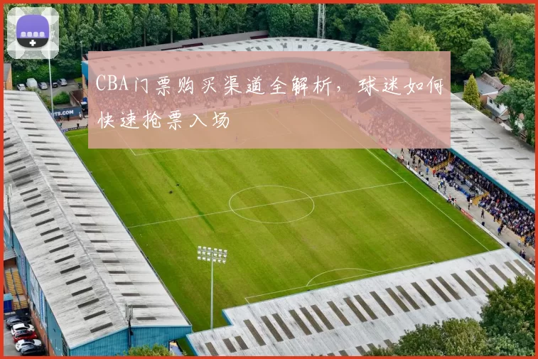 CBA门票购买渠道全解析，球迷如何快速抢票入场