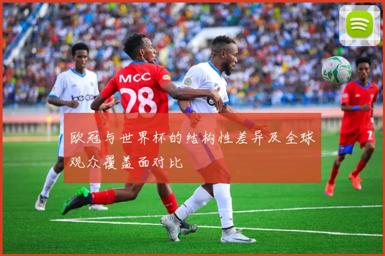 欧冠与世界杯的结构性差异及全球观众覆盖面对比