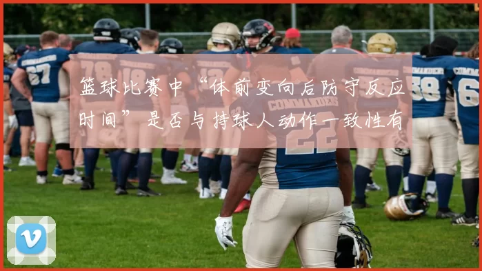 篮球比赛中“体前变向后防守反应时间”是否与持球人动作一致性有关