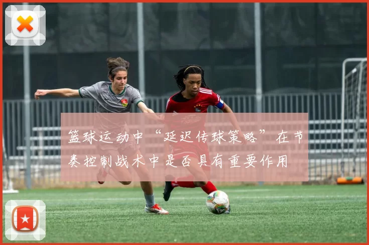 篮球运动中“延迟传球策略”在节奏控制战术中是否具有重要作用