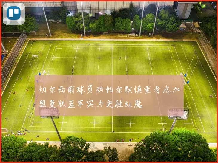 切尔西前球员劝帕尔默慎重考虑加盟曼联蓝军实力更胜红魔
