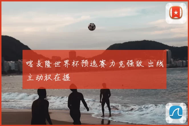喀麦隆世界杯预选赛力克强敌 出线主动权在握
