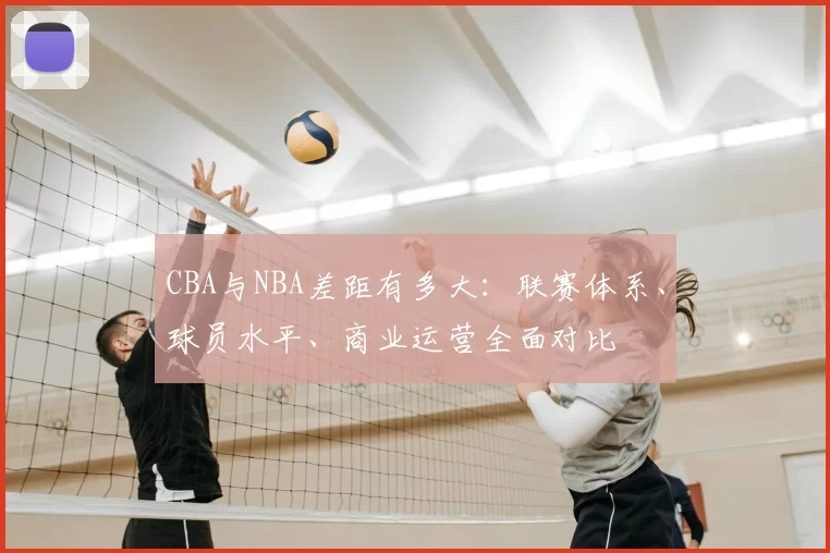 CBA与NBA差距有多大：联赛体系、球员水平、商业运营全面对比