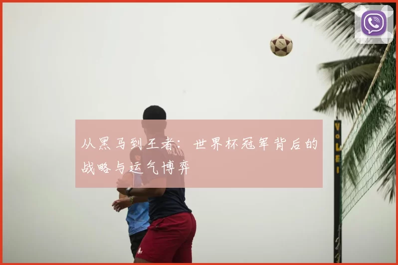 从黑马到王者：世界杯冠军背后的战略与运气博弈