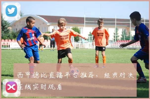 西甲德比直播平台推荐,经典对决在线实时观看