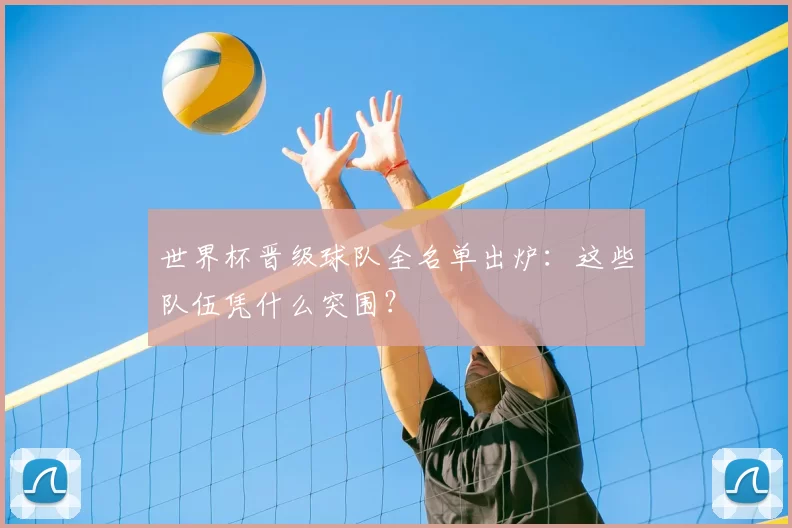 世界杯晋级球队全名单出炉：这些队伍凭什么突围？